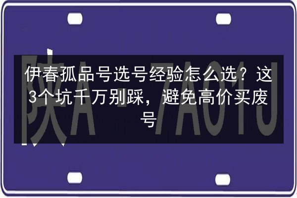 伊春孤品号选号经验怎么选？这3个坑千万别踩，避免高价买废号