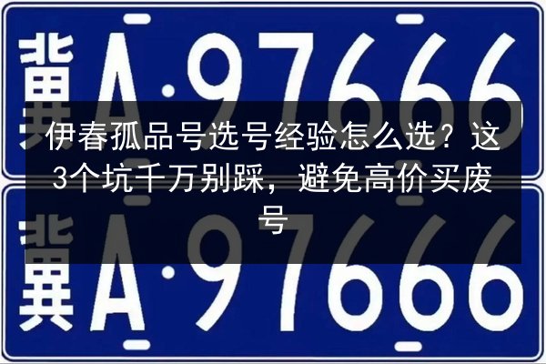 伊春孤品号选号经验怎么选?这3个坑千万别踩,避免高价买废号 第2张 伊春孤品号选号经验怎么选?这3个坑千万别踩,避免高价买废号 第2张