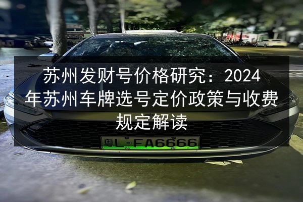 苏州发财号价格研究:2024年苏州车牌选号定价政策与收费规定解读 第2张 苏州发财号价格研究:2024年苏州车牌选号定价政策与收费规定解读 第2张