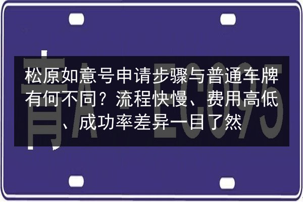 松原如意号申请步骤与普通车牌有何不同?流程快慢、费用高低、成功率差异一目了然 第3张 松原如意号申请步骤与普通车牌有何不同?流程快慢、费用高低、成功率差异一目了然 第3张