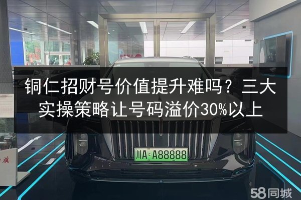 铜仁招财号价值提升难吗？三大实操策略让号码溢价30%以上