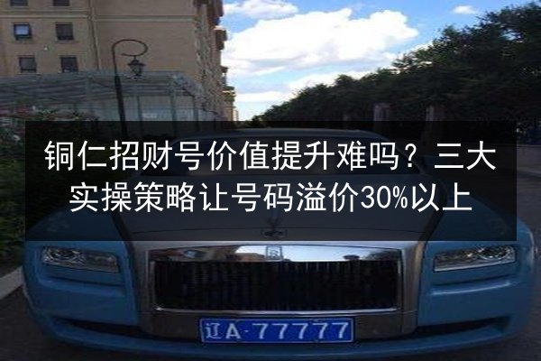 铜仁招财号价值提升难吗？三大实操策略让号码溢价30%以上 第2张