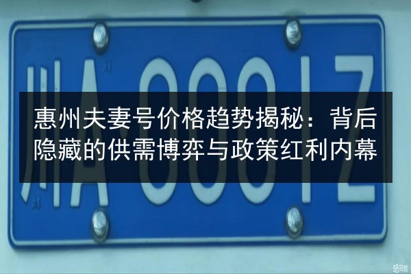 惠州夫妻号价格趋势揭秘：背后隐藏的供需博弈与政策红利内幕 第3张