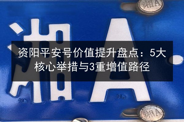 资阳平安号价值提升盘点:5大核心举措与3重增值路径 第2张 资阳平安号价值提升盘点:5大核心举措与3重增值路径 第2张