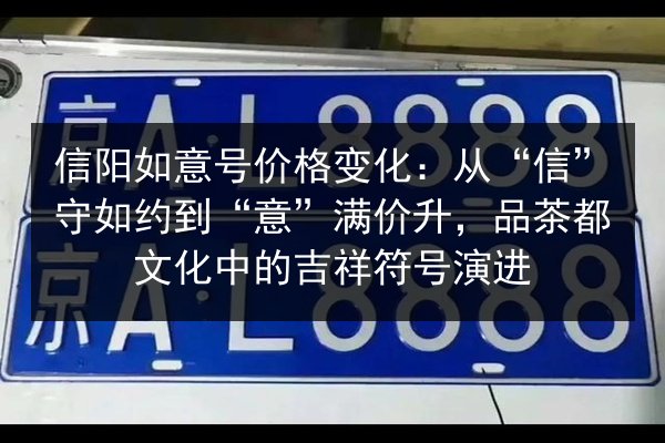 信阳如意号价格变化:从“信”守如约到“意”满价升,品茶都文化中的吉祥符号演进 第3张 信阳如意号价格变化:从“信”守如约到“意”满价升,品茶都文化中的吉祥符号演进 第3张