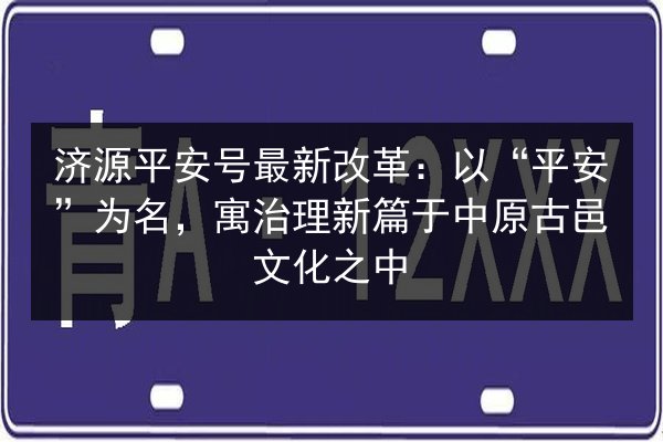 济源平安号最新改革：以“平安”为名，寓治理新篇于中原古邑文化之中