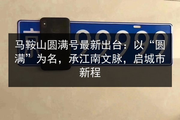 马鞍山圆满号最新出台：以“圆满”为名，承江南文脉，启城市新程