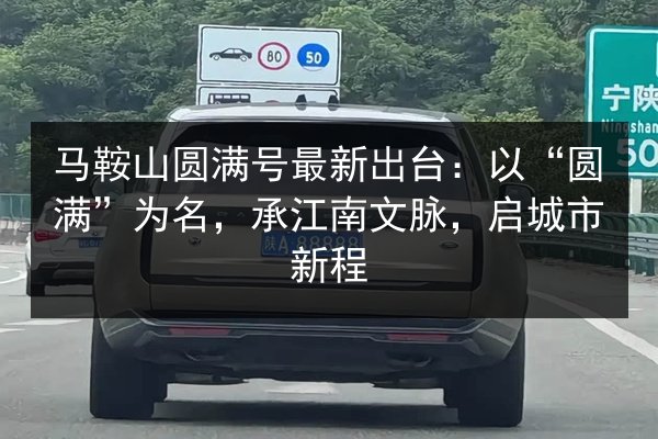 马鞍山圆满号最新出台:以“圆满”为名,承江南文脉,启城市新程 第2张 马鞍山圆满号最新出台:以“圆满”为名,承江南文脉,启城市新程 第2张