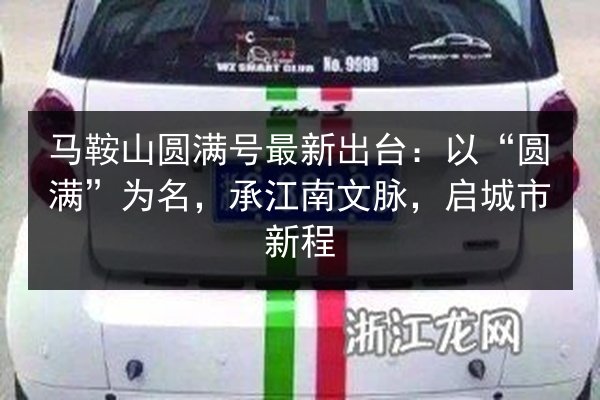 马鞍山圆满号最新出台:以“圆满”为名,承江南文脉,启城市新程 第3张 马鞍山圆满号最新出台:以“圆满”为名,承江南文脉,启城市新程 第3张
