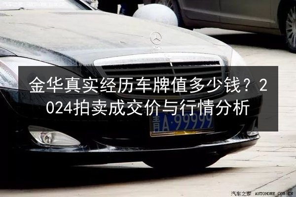 金华真实经历车牌值多少钱?2024拍卖成交价与行情分析 第3张 金华真实经历车牌值多少钱?2024拍卖成交价与行情分析 第3张
