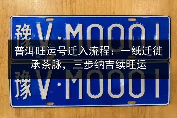 普洱旺运号迁入流程：一纸迁徙承茶脉，三步纳吉续旺运