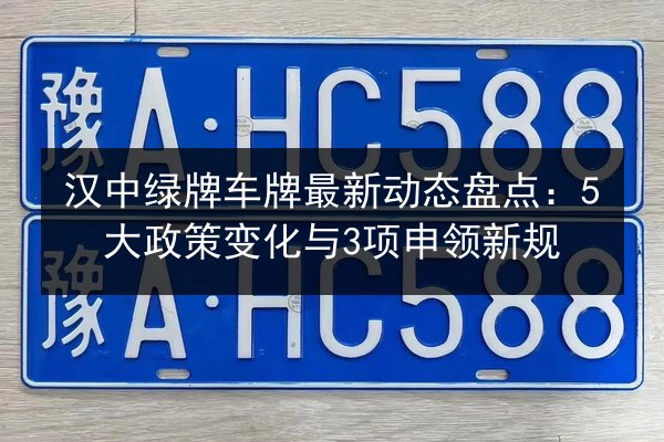 汉中绿牌车牌最新动态盘点:5大政策变化与3项申领新规 第2张 汉中绿牌车牌最新动态盘点:5大政策变化与3项申领新规 第2张