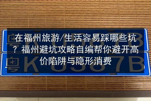 在福州旅游_生活容易踩哪些坑？福州避坑攻略自编帮你避开高价陷阱与隐形消费 第2张