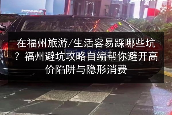 在福州旅游_生活容易踩哪些坑？福州避坑攻略自编帮你避开高价陷阱与隐形消费 第3张