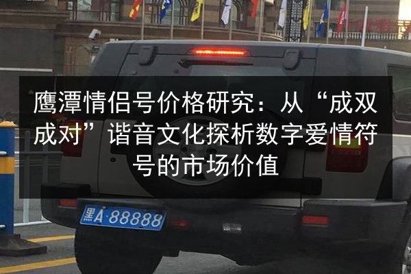 鹰潭情侣号价格研究：从“成双成对”谐音文化探析数字爱情符号的市场价值