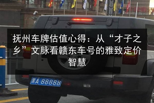 抚州车牌估值心得:从“才子之乡”文脉看赣东车号的雅致定价智慧 第2张 抚州车牌估值心得:从“才子之乡”文脉看赣东车号的雅致定价智慧 第2张