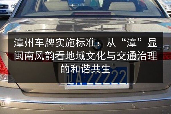 漳州车牌实施标准：从“漳”显闽南风韵看地域文化与交通治理的和谐共生 第3张