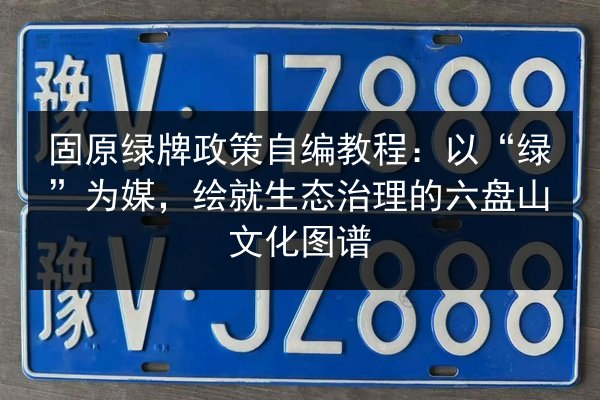 固原绿牌政策自编教程:以“绿”为媒,绘就生态治理的六盘山文化图谱 第3张 固原绿牌政策自编教程:以“绿”为媒,绘就生态治理的六盘山文化图谱 第3张