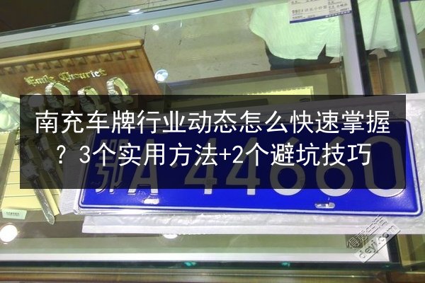 南充车牌行业动态怎么快速掌握？3个实用方法+2个避坑技巧 第3张