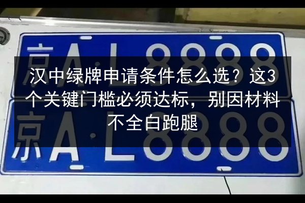 汉中绿牌申请条件怎么选？这3个关键门槛必须达标，别因材料不全白跑腿 第3张