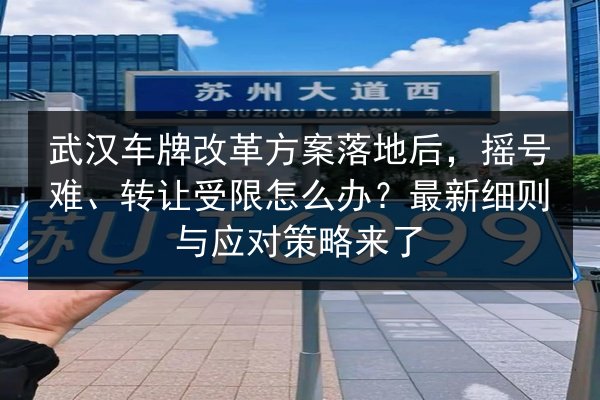 武汉车牌改革方案落地后，摇号难、转让受限怎么办？最新细则与应对策略来了
