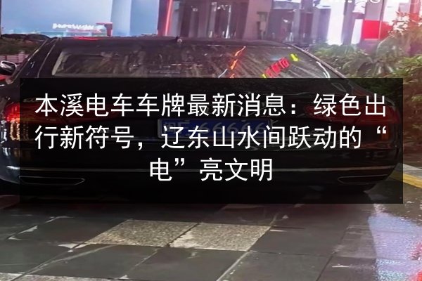 本溪电车车牌最新消息：绿色出行新符号，辽东山水间跃动的“电”亮文明 第1张