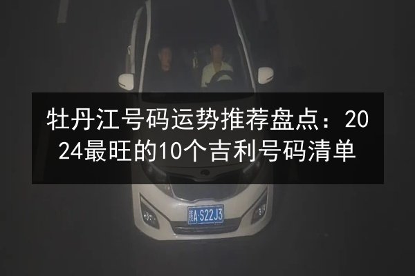 牡丹江号码运势推荐盘点：2024最旺的10个吉利号码清单 第2张