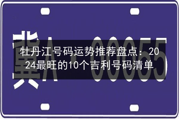 牡丹江号码运势推荐盘点：2024最旺的10个吉利号码清单 第3张