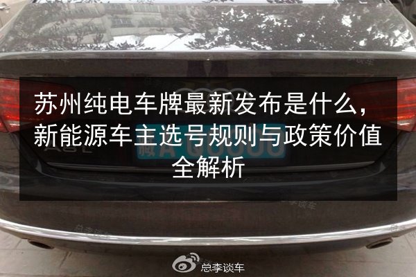 苏州纯电车牌最新发布是什么，新能源车主选号规则与政策价值全解析 第3张