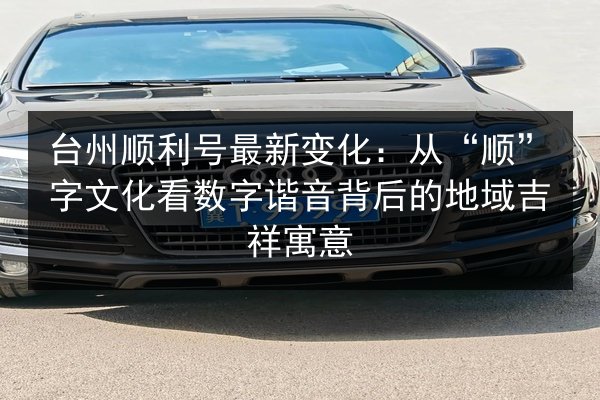 台州顺利号最新变化：从“顺”字文化看数字谐音背后的地域吉祥寓意 第3张