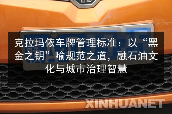 克拉玛依车牌管理标准：以“黑金之钥”喻规范之道，融石油文化与城市治理智慧