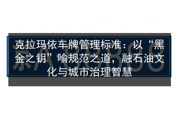 克拉玛依车牌管理标准:以“黑金之钥”喻规范之道,融石油文化与城市治理智慧 第2张 克拉玛依车牌管理标准:以“黑金之钥”喻规范之道,融石油文化与城市治理智慧 第2张