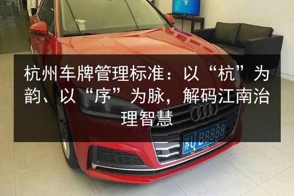 杭州车牌管理标准：以“杭”为韵、以“序”为脉，解码江南治理智慧