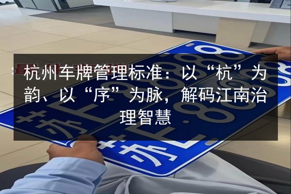 杭州车牌管理标准:以“杭”为韵、以“序”为脉,解码江南治理智慧 第3张 杭州车牌管理标准:以“杭”为韵、以“序”为脉,解码江南治理智慧 第3张
