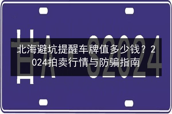 北海避坑提醒车牌值多少钱？2024拍卖行情与防骗指南