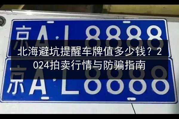 北海避坑提醒车牌值多少钱?2024拍卖行情与防骗指南 第2张 北海避坑提醒车牌值多少钱?2024拍卖行情与防骗指南 第2张