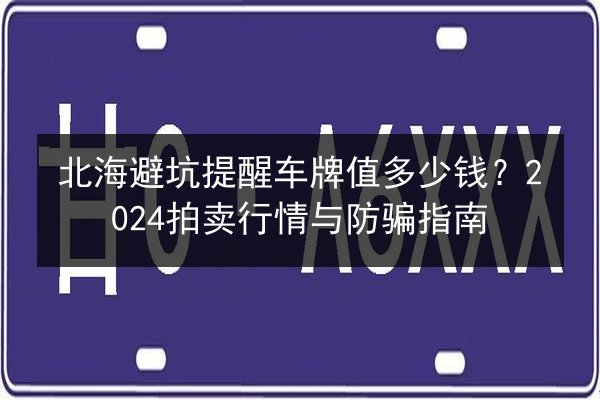 北海避坑提醒车牌值多少钱?2024拍卖行情与防骗指南 第3张 北海避坑提醒车牌值多少钱?2024拍卖行情与防骗指南 第3张