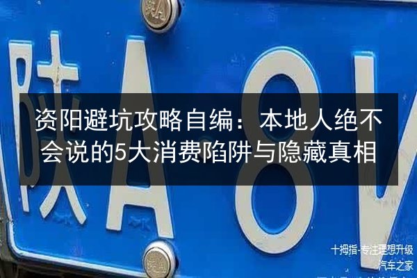 资阳避坑攻略自编：本地人绝不会说的5大消费陷阱与隐藏真相