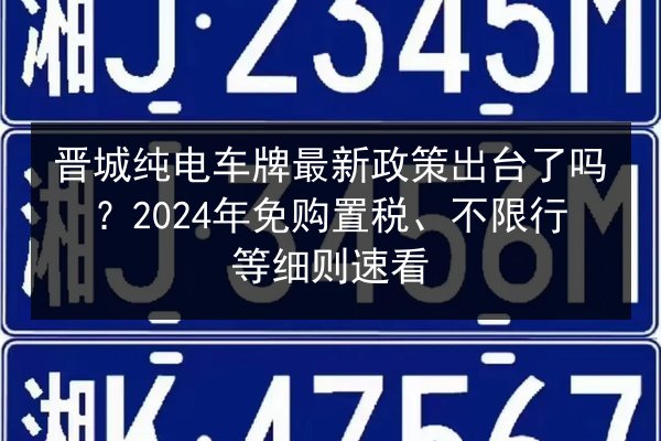 晋城纯电车牌最新政策出台了吗？2024年免购置税、不限行等细则速看
