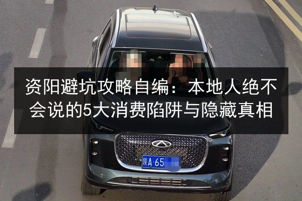 资阳避坑攻略自编：本地人绝不会说的5大消费陷阱与隐藏真相 第2张
