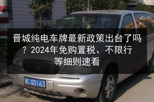 晋城纯电车牌最新政策出台了吗?2024年免购置税、不限行等细则速看 第2张 晋城纯电车牌最新政策出台了吗?2024年免购置税、不限行等细则速看 第2张