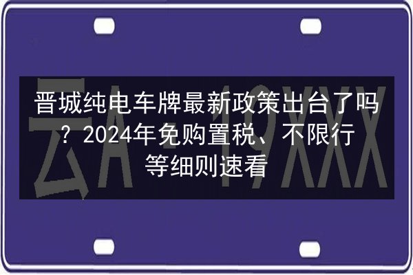 晋城纯电车牌最新政策出台了吗?2024年免购置税、不限行等细则速看 第3张 晋城纯电车牌最新政策出台了吗?2024年免购置税、不限行等细则速看 第3张