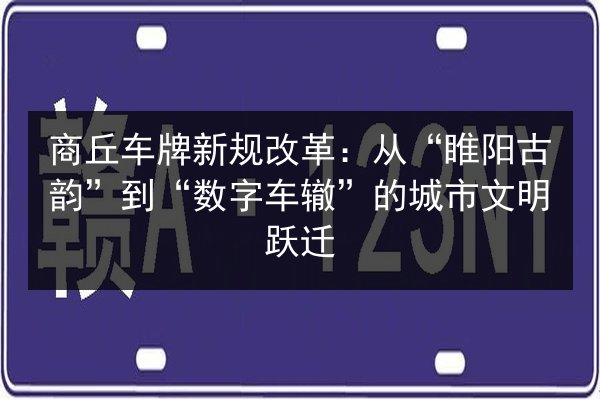 商丘车牌新规改革：从“睢阳古韵”到“数字车辙”的城市文明跃迁