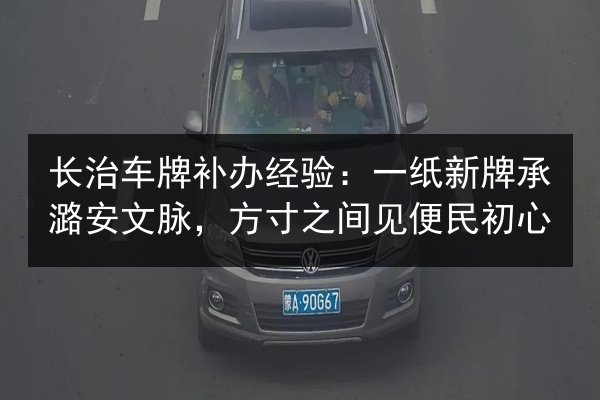 长治车牌补办经验:一纸新牌承潞安文脉,方寸之间见便民初心 第1张 长治车牌补办经验:一纸新牌承潞安文脉,方寸之间见便民初心 第1张