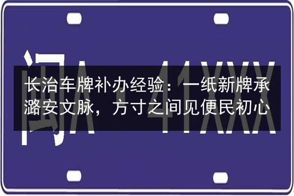 长治车牌补办经验:一纸新牌承潞安文脉,方寸之间见便民初心 第2张 长治车牌补办经验:一纸新牌承潞安文脉,方寸之间见便民初心 第2张