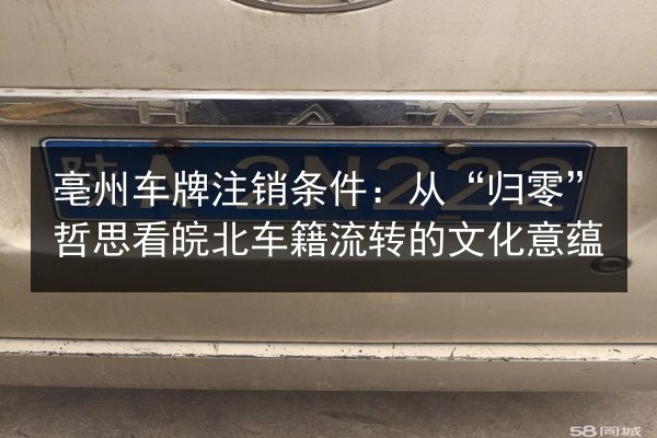 亳州车牌注销条件:从“归零”哲思看皖北车籍流转的文化意蕴 第2张 亳州车牌注销条件:从“归零”哲思看皖北车籍流转的文化意蕴 第2张
