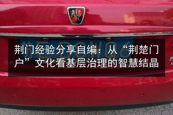 荆门经验分享自编：从“荆楚门户”文化看基层治理的智慧结晶