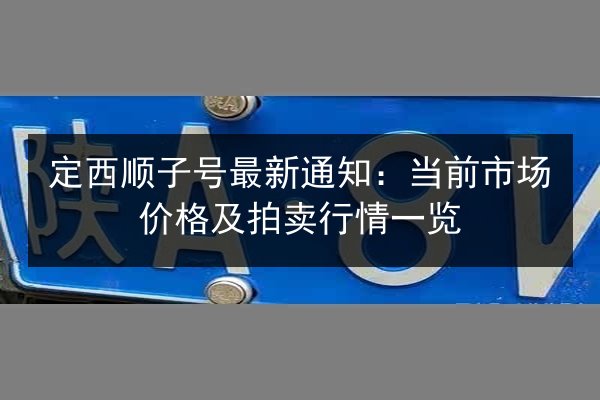 定西顺子号最新通知：当前市场价格及拍卖行情一览