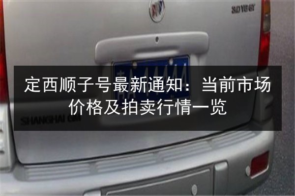 定西顺子号最新通知：当前市场价格及拍卖行情一览 第2张
