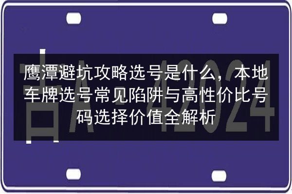 鹰潭避坑攻略选号是什么,本地车牌选号常见陷阱与高性价比号码选择价值全解析 第3张 鹰潭避坑攻略选号是什么,本地车牌选号常见陷阱与高性价比号码选择价值全解析 第3张